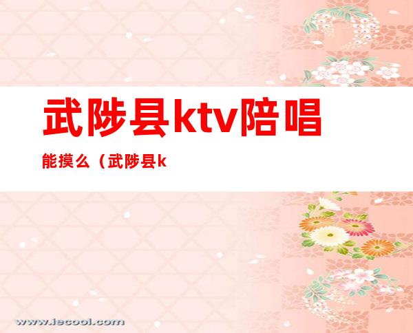 武陟县ktv陪唱能摸么?（武陟县ktv陪唱哪玩的好）