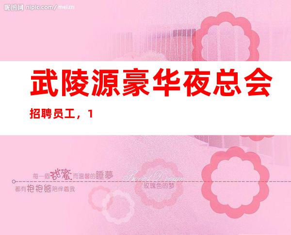 武陵源豪华夜总会招聘员工,1o/12高薪,净高161cm以