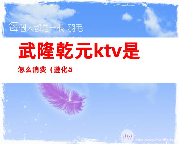 武隆乾元ktv是怎么消费(遵化乾元国际KTV最低消费是多少)