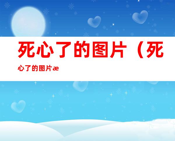 死心了的图片(死心了的图片搞笑)