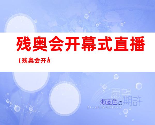 残奥会开幕式直播（残奥会开幕式直播回放2022）