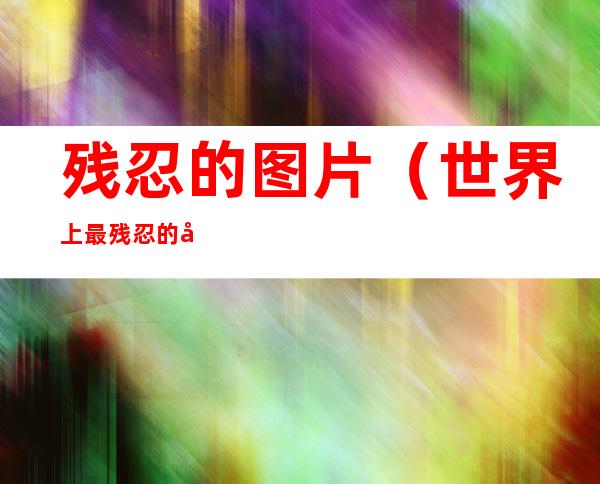 残忍的图片(世界上最残忍的图片)