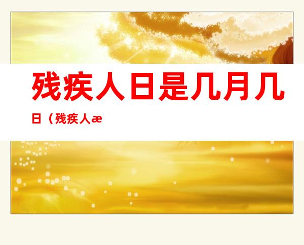 残疾人日是几月几日(残疾人日是几月几日星期几)