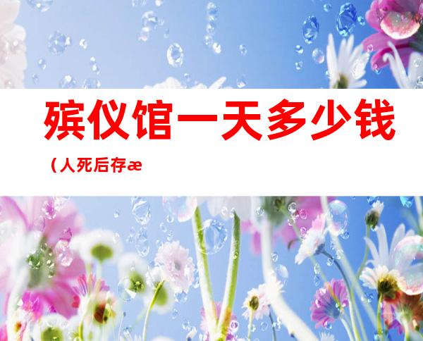 殡仪馆一天多少钱(人死后存放殡仪馆一天多少钱)