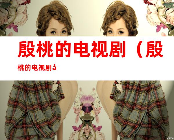 殷桃的电视剧（殷桃的电视剧全部电视剧）