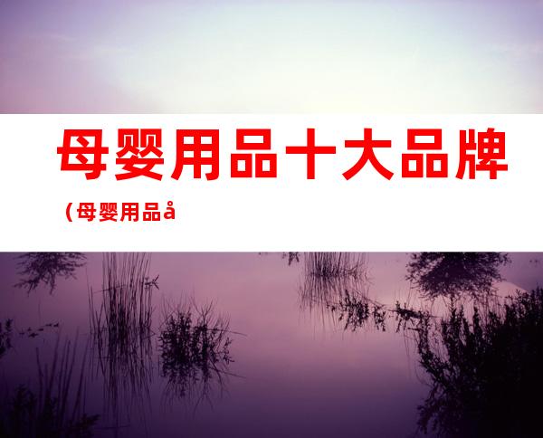 母婴用品十大品牌(母婴用品品牌大全)