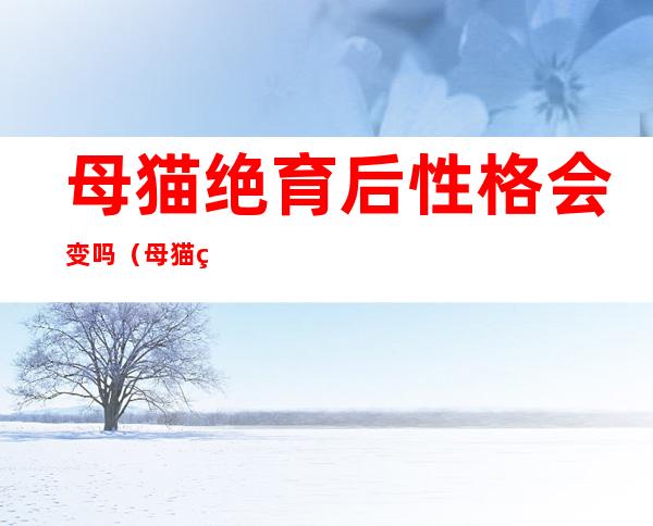 母猫绝育后性格会变吗(母猫绝育后性格会变化吗)