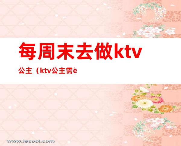 每周末去做ktv公主(ktv公主需要每天都上班吗)