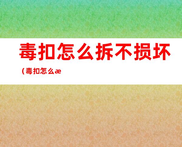 毒扣怎么拆不损坏(毒扣怎么拆掉)