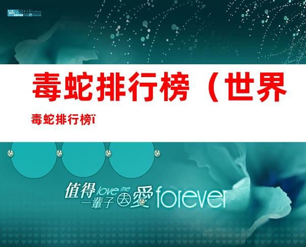 毒蛇排行榜(世界毒蛇排行榜)