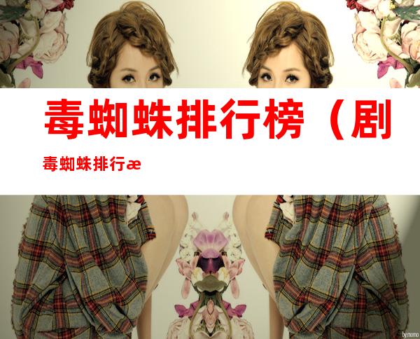 毒蜘蛛排行榜（剧毒蜘蛛排行榜）