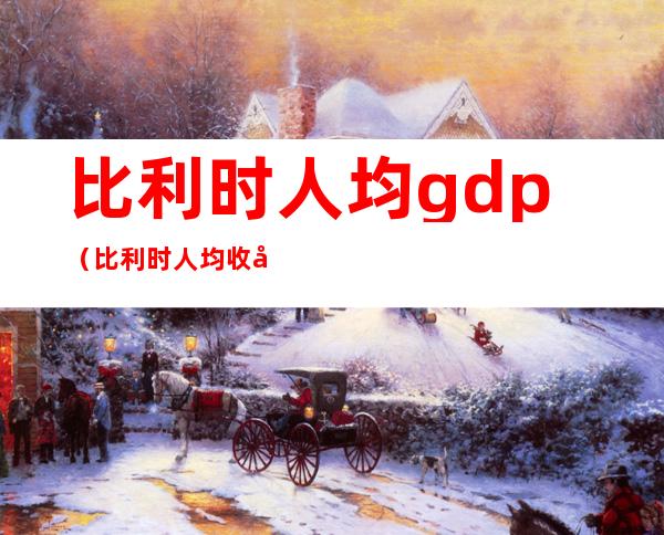 比利时人均gdp(比利时人均收入世界排名)