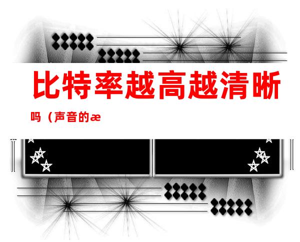 比特率越高越清晰吗（声音的比特率越高越清晰吗）