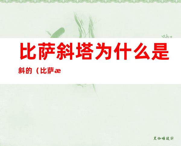 比萨斜塔为什么是斜的(比萨斜塔为什么是斜的英文)