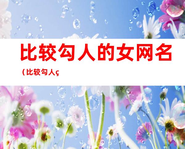 比较勾人的女网名(比较勾人的女网名2020)