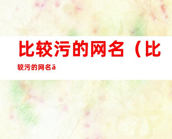 比较污的网名(比较污的网名五个字)