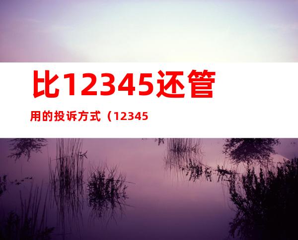 比12345还管用的投诉方式(12345投诉有用吗)