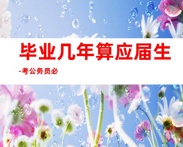 毕业几年算应届生-考公务员必须是应届生吗