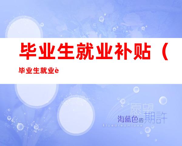毕业生就业补贴(毕业生就业补贴领取条件)