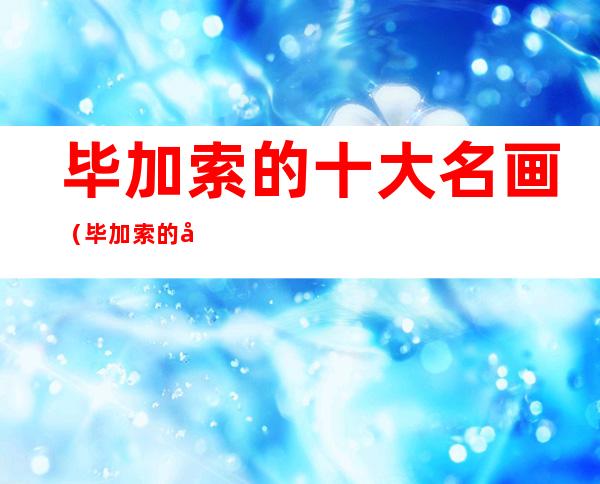 毕加索的十大名画(毕加索的十大名画图片 代表作)