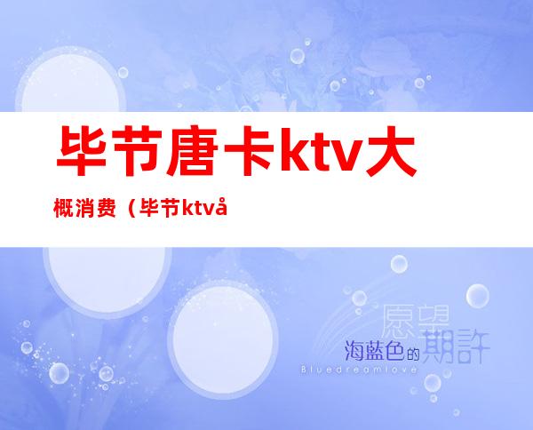 毕节唐卡ktv大概消费(毕节ktv哪里便宜)
