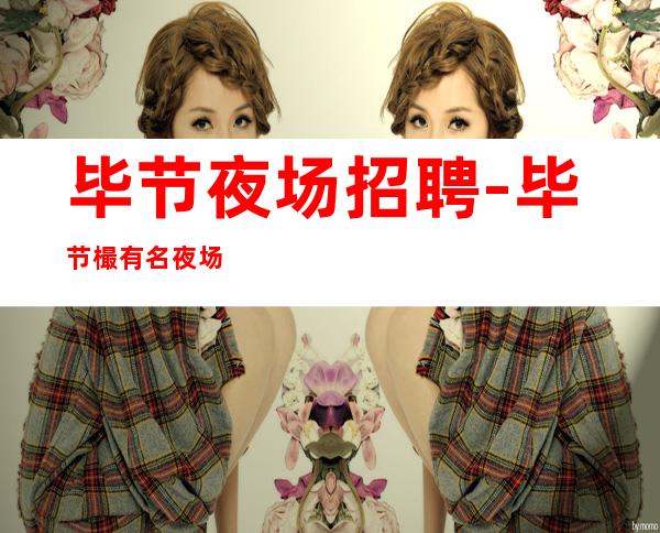 毕节夜场招聘-毕节樶有名夜场招聘服务员有梦想想赚的来