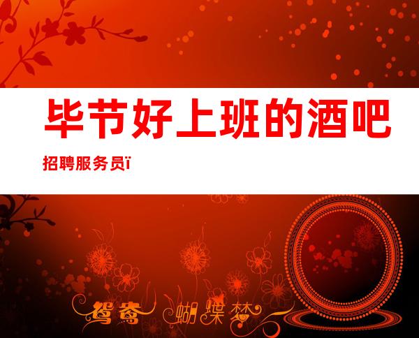 毕节好上班的酒吧招聘服务员,过节日生意都爆满/要求1.60以上