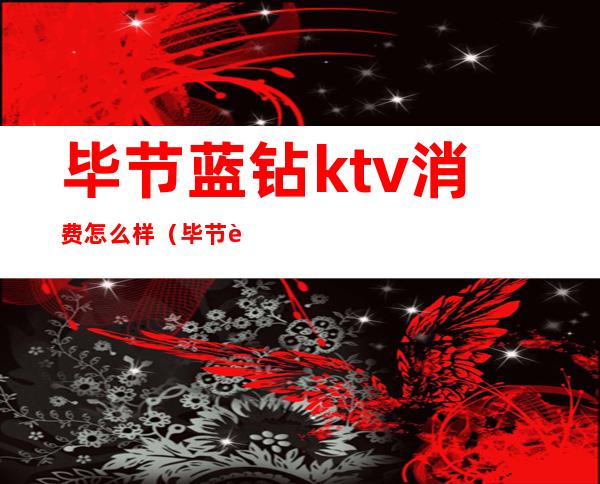毕节蓝钻ktv消费怎么样(毕节蓝钻KTV预约电话)