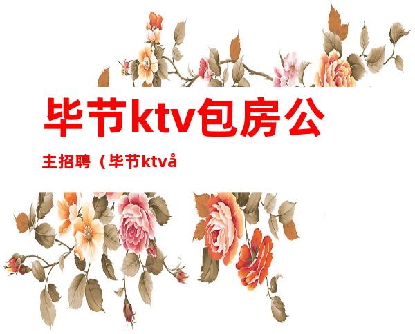 毕节ktv包房公主招聘(毕节ktv包房公主招聘信息)