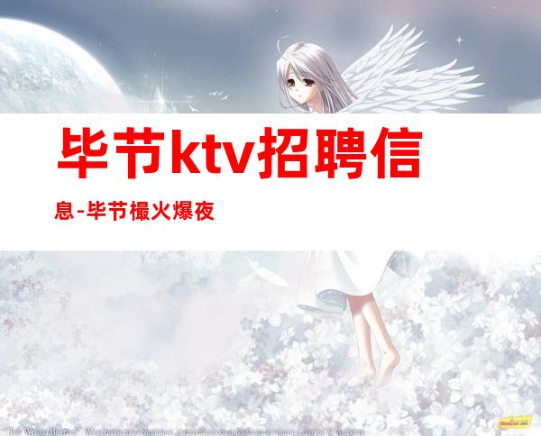 毕节ktv招聘信息-毕节樶火爆夜总会招聘-毕节服务员直招
