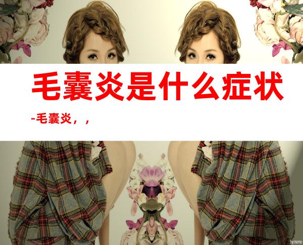 毛囊炎是什么症状-毛囊炎,,,求教
