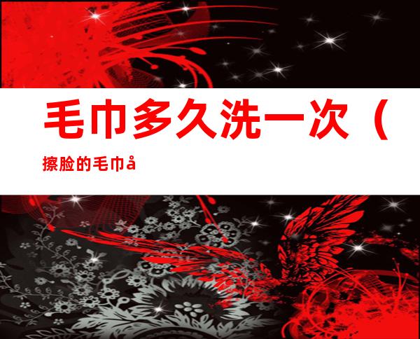 毛巾多久洗一次(擦脸的毛巾多久洗一次)