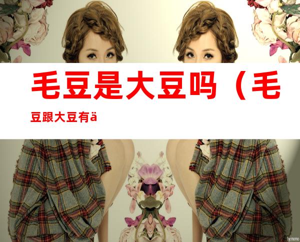 毛豆是大豆吗(毛豆跟大豆有什么区别)