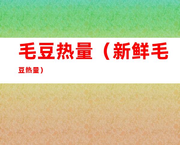 毛豆热量(新鲜毛豆热量)