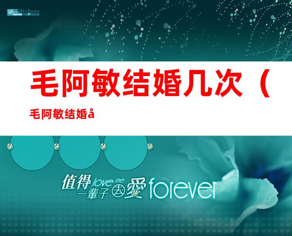 毛阿敏结婚几次(毛阿敏结婚几次?)