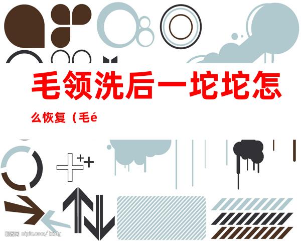 毛领洗后一坨坨怎么恢复(毛领清洗后怎么恢复)