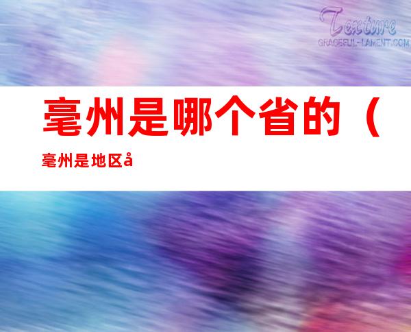 毫州是哪个省的（毫州是地区吗?）
