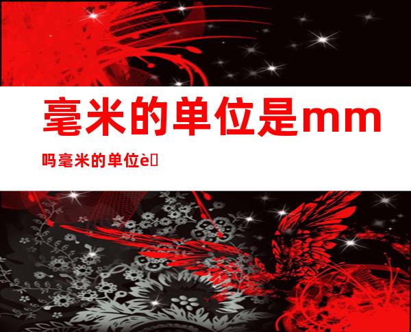 毫米的单位是mm吗毫米的单位英文缩写是mm(毫米的英语单位)