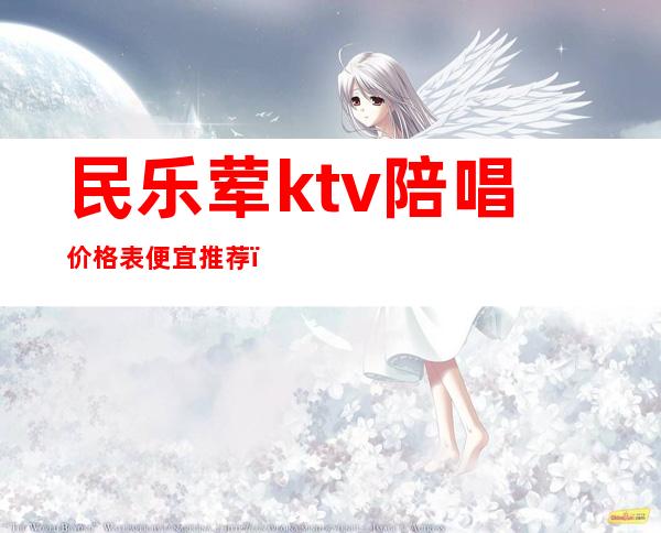 民乐荤ktv陪唱价格表便宜推荐(ktv陪唱什么价位)