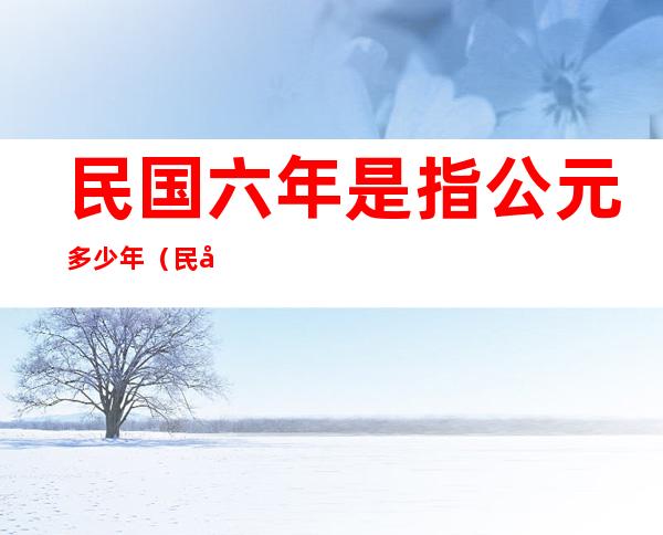 民国六年是指公元多少年(民国六年是指几几年)
