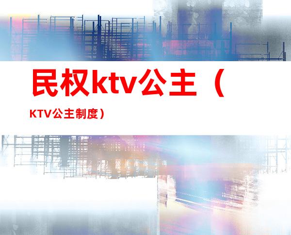 民权ktv公主(KTV公主制度)