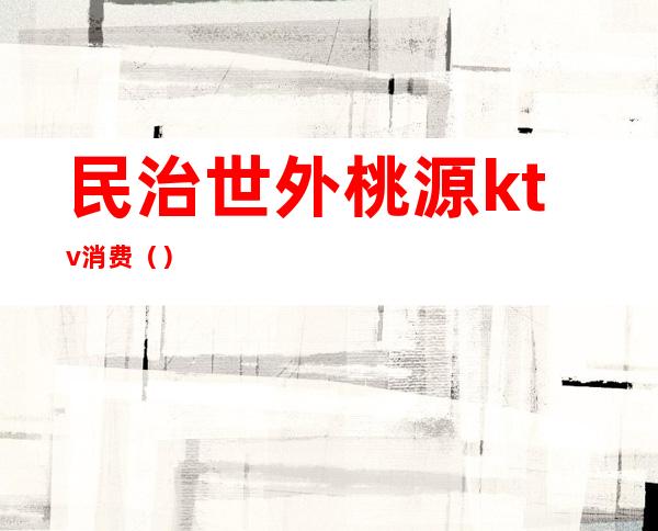 民治世外桃源ktv消费()