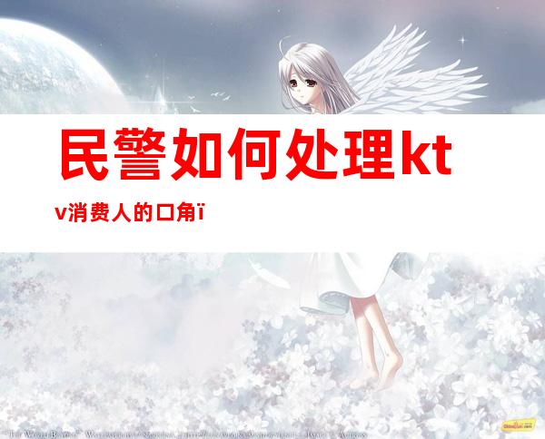 民警如何处理ktv消费人的口角(人民警察去ktv如何处理)