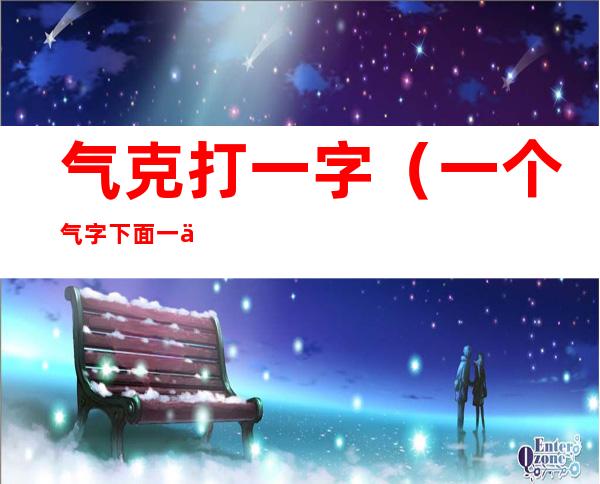 气克打一字(一个气字下面一个克字是什么字)