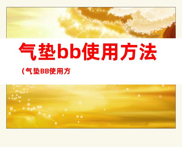 气垫bb使用方法(气垫BB使用方法)