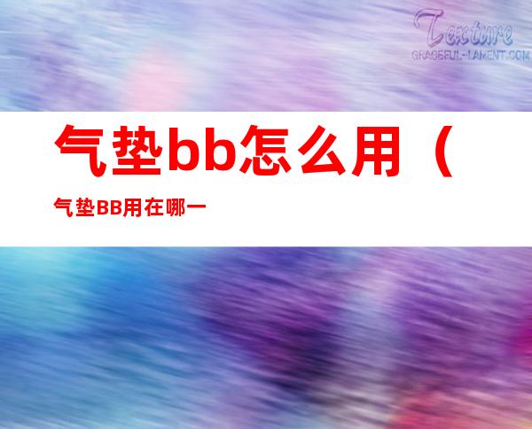 气垫bb怎么用(气垫BB用在哪一步)
