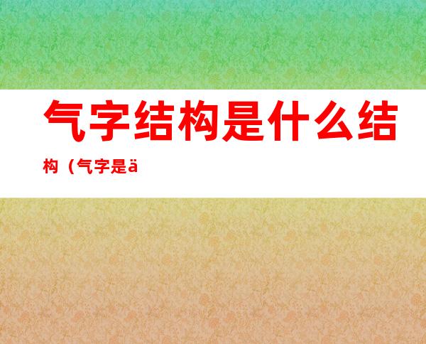 气字结构是什么结构(气字是什么结构的)