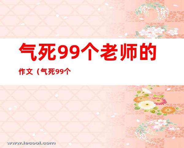 气死99个老师的作文(气死99个老师的作文 一篇作文气死老师)