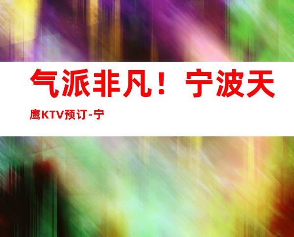 气派非凡！宁波天鹰KTV预订-宁波高档夜场消费情况