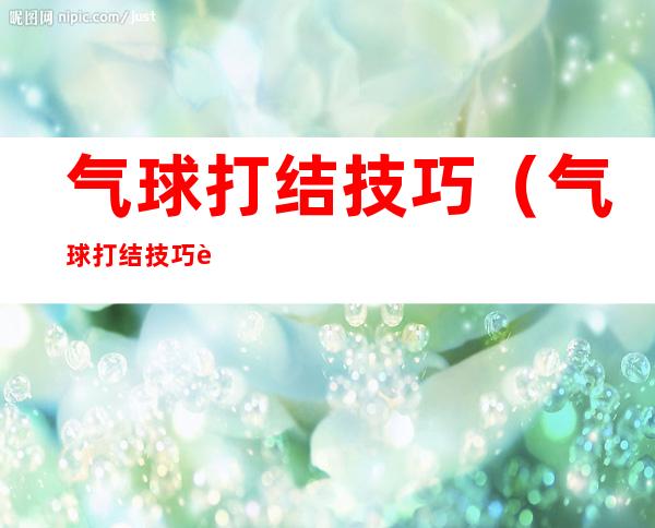 气球打结技巧(气球打结技巧视频)